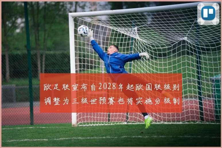 欧足联宣布自2028年起欧国联级别调整为三级世预赛也将实施分级制度