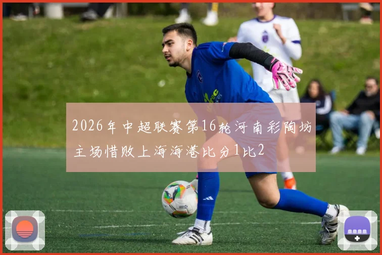 2026年中超联赛第16轮河南彩陶坊主场惜败上海海港比分1比2