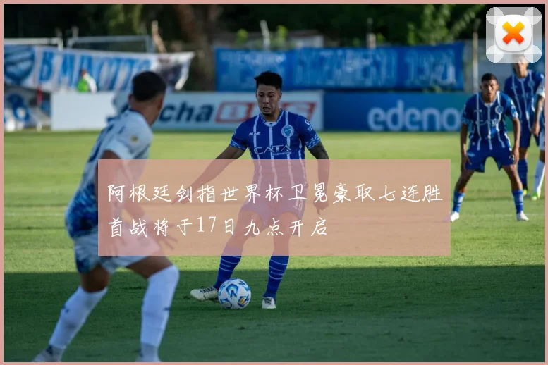 阿根廷剑指世界杯卫冕豪取七连胜首战将于17日九点开启