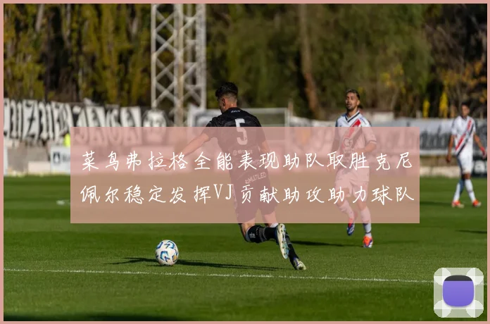 菜鸟弗拉格全能表现助队取胜克尼佩尔稳定发挥VJ贡献助攻助力球队进攻