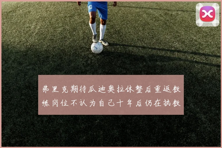 弗里克期待瓜迪奥拉休整后重返教练岗位不认为自己十年后仍在执教