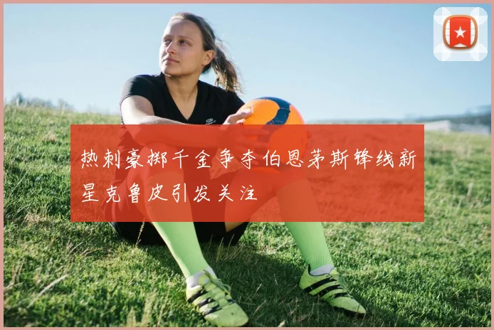 热刺豪掷千金争夺伯恩茅斯锋线新星克鲁皮引发关注