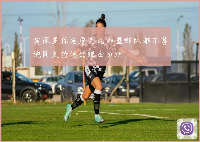 富保罗称老詹无论加盟哪队都不算抱团支持他的理由分析