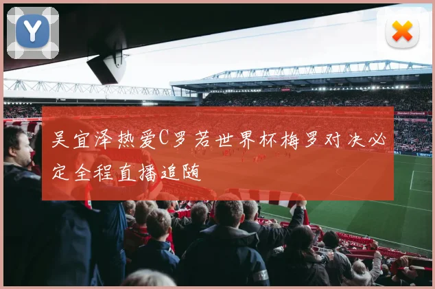 吴宜泽热爱C罗若世界杯梅罗对决必定全程直播追随