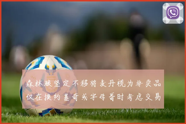 森林狼坚定不移将麦丹视为非卖品仅在换约基奇或字母哥时考虑交易