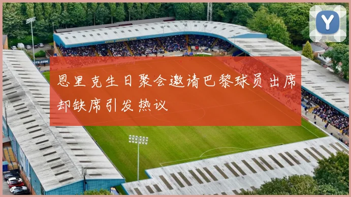恩里克生日聚会邀请巴黎球员出席却缺席引发热议