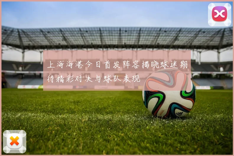 上海海港今日首发阵容揭晓球迷期待精彩对决与球队表现