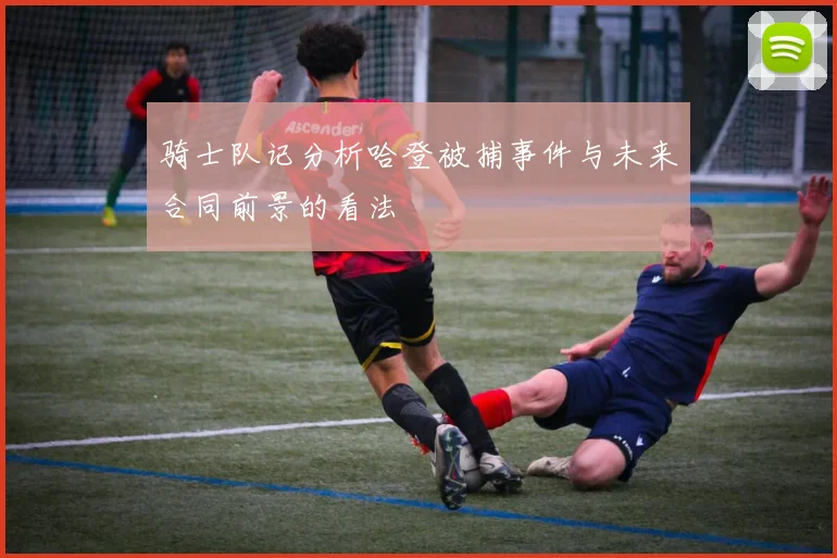 骑士队记分析哈登被捕事件与未来合同前景的看法