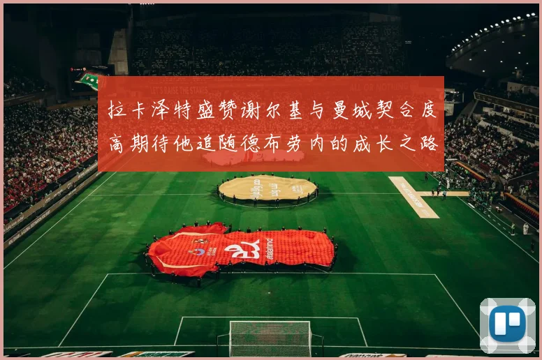 拉卡泽特盛赞谢尔基与曼城契合度高期待他追随德布劳内的成长之路