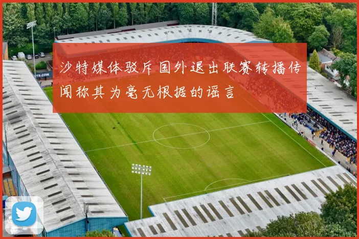 沙特媒体驳斥国外退出联赛转播传闻称其为毫无根据的谣言