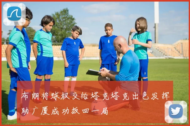 布朗将球权交给塔克塔克出色发挥助广厦成功扳回一局