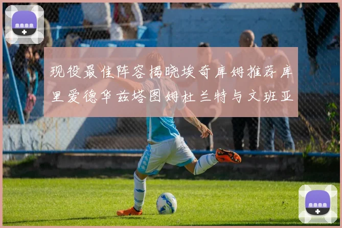 现役最佳阵容揭晓埃奇库姆推荐库里爱德华兹塔图姆杜兰特与文班亚马