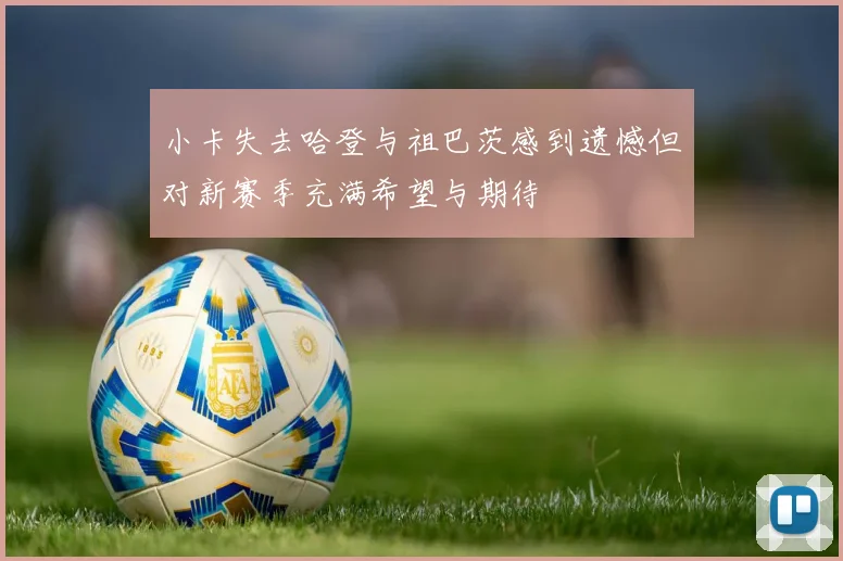 小卡失去哈登与祖巴茨感到遗憾但对新赛季充满希望与期待