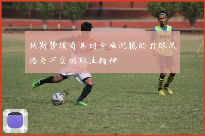 纳斯赞埃奇库姆全面沉稳的打球风格与不变的职业精神