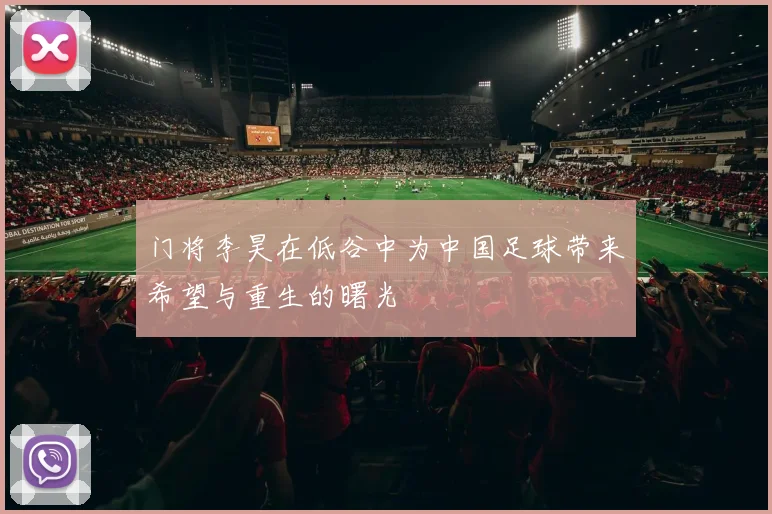 门将李昊在低谷中为中国足球带来希望与重生的曙光