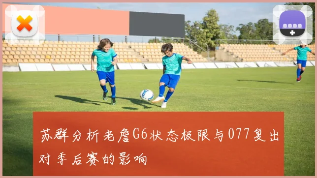 苏群分析老詹G6状态极限与077复出对季后赛的影响