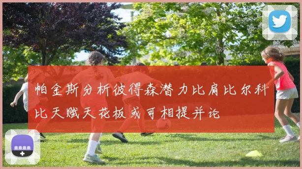 帕金斯分析彼得森潜力比肩比尔科比天赋天花板或可相提并论