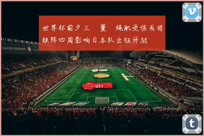 世界杯前夕三笘薰腘绳肌受伤或将缺阵四周影响日本队出征计划
