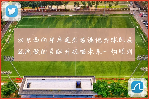 切尔西向库库道别感谢他为球队成就所做的贡献并祝福未来一切顺利