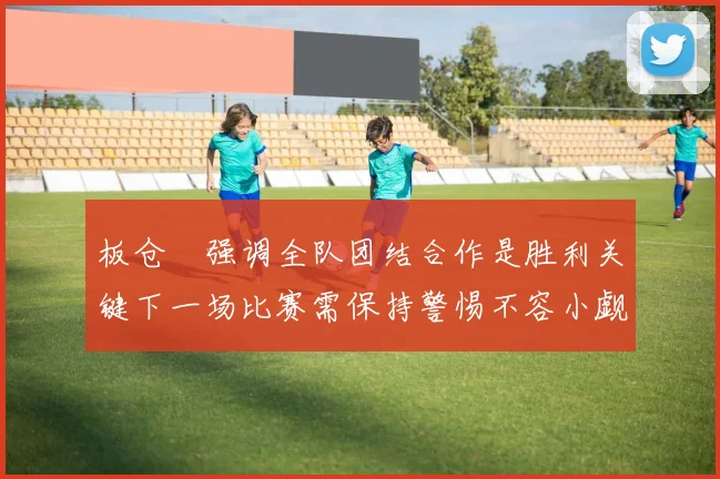 板仓滉强调全队团结合作是胜利关键下一场比赛需保持警惕不容小觑