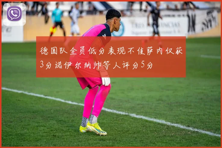 德国队全员低分表现不佳萨内仅获3分诺伊尔纳帅等人评分5分