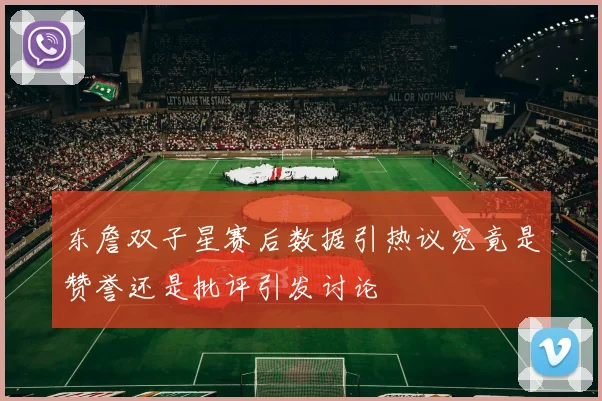 东詹双子星赛后数据引热议究竟是赞誉还是批评引发讨论